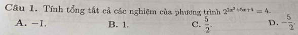 Tính tổng tất cả các nghiệm của phương trình 2^(2x^2)+5x+4=4.
A. −1. B. 1. C.  5/2 . - 5/2 . 
D.