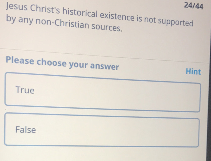 24/44
Jesus Christ's historical existence is not supported
by any non-Christian sources.
Please choose your answer Hint
True
False