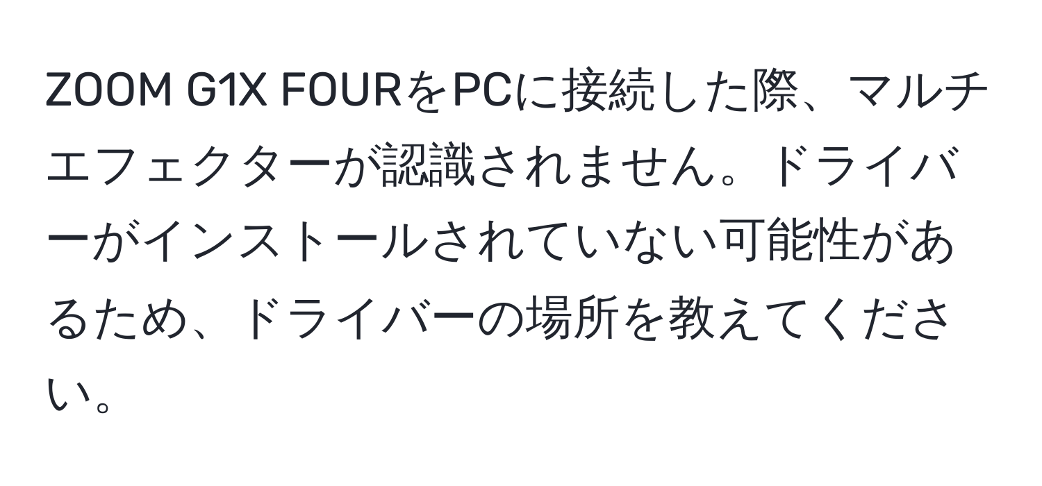 ZOOM G1X FOURをPCに接続した際、マルチエフェクターが認識されません。ドライバーがインストールされていない可能性があるため、ドライバーの場所を教えてください。