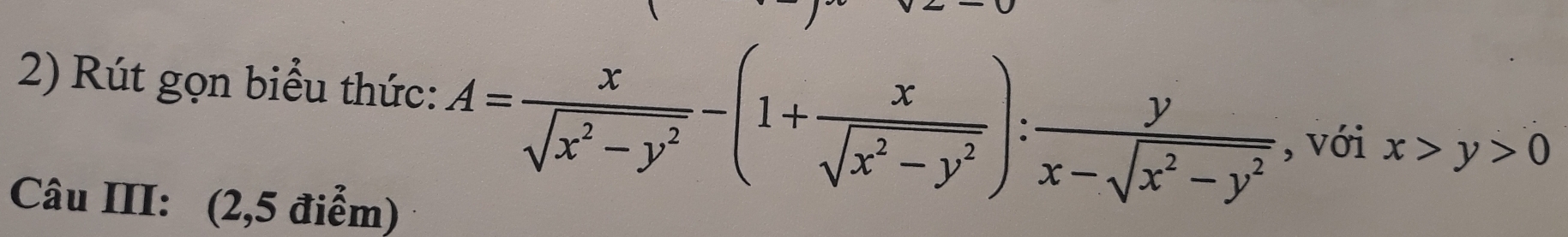 Rút gọn biểu thức: A= x/sqrt(x^2-y^2) -(1+ x/sqrt(x^2-y^2) ): y/x-sqrt(x^2-y^2)  , với x>y>0
Câu III: (2,5 điểm)