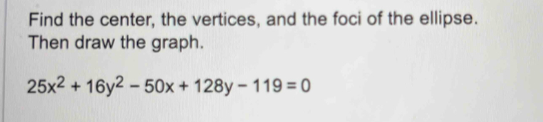 Find the center, the vertices, and the foci of the ellipse. 
Then draw the graph.
25x^2+16y^2-50x+128y-119=0