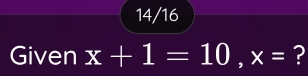 14/16 
Given x+1=10, x= ?