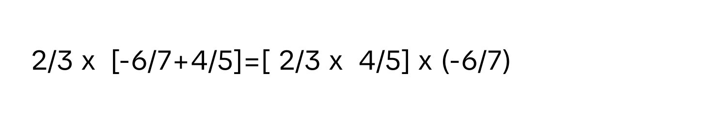 2/3 x  [-6/7+4/5]=[ 2/3 x  4/5] x (-6/7)