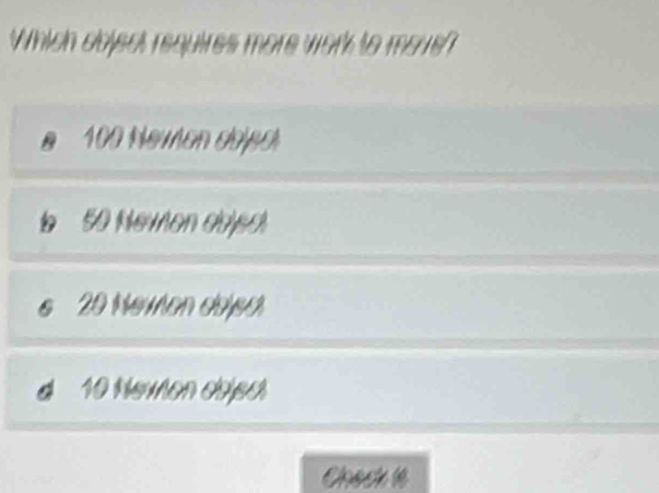 Which object requires more work to move?
100 Newon dejsol
b 5 Nevon adjed.
20 Newen eejed
d 10 Nevon chjpc
Chect1