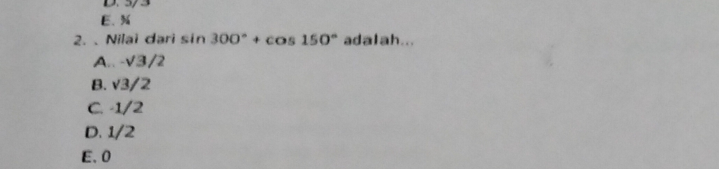 E、 %
2. 、 Nilai dari sin 300°+cos 150° adalah...
A. -sqrt(3)/2
B. sqrt(3)/2
C. -1/2
D. 1/2
E. 0