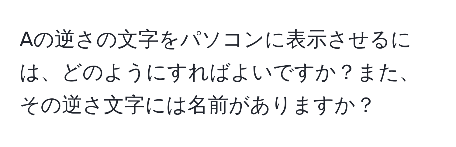 Aの逆さの文字をパソコンに表示させるには、どのようにすればよいですか？また、その逆さ文字には名前がありますか？