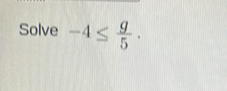 Solve -4≤  g/5 .