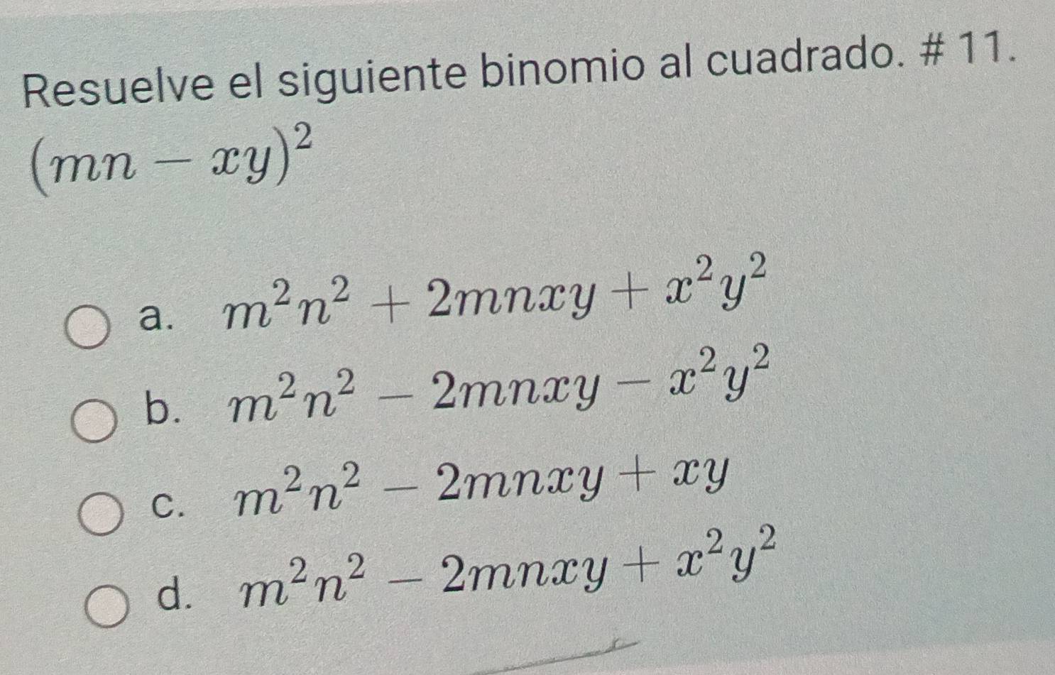 Resuelve el siguiente binomio al cuadrado. # 11.
(mn-xy)^2
a. m^2n^2+2mnxy+x^2y^2
b. m^2n^2-2mnxy-x^2y^2
C. m^2n^2-2mnxy+xy
d. m^2n^2-2mnxy+x^2y^2