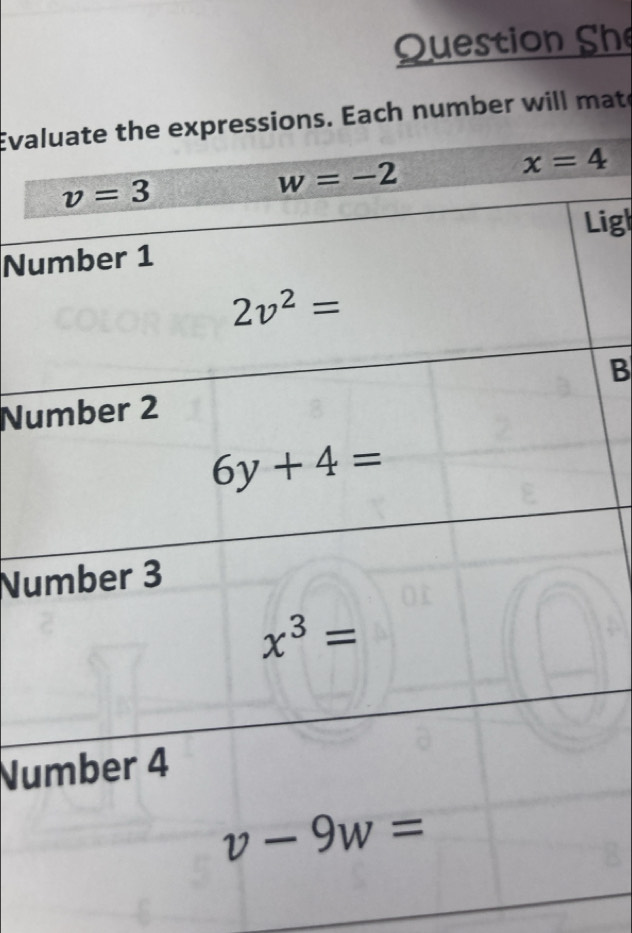 Question She 
Evaluate the expressions. Each number will mate
v=3
w=-2
x=4
Ligl 
Number 1
2v^2=
Number 2 B
6y+4=
Number 3
x^3=
Number 4
v-9w=