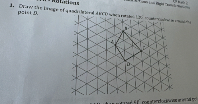 Rotations
CP Math 2
structions and Rigid Transformations
point D.
1. Draw the image of quadrilateral ABund the
90° counterclockwise around poi