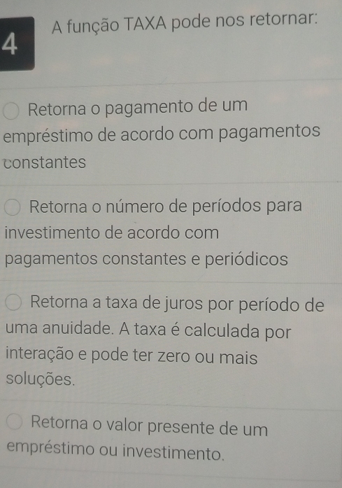 A função TAXA pode nos retornar:
4
Retorna o pagamento de um
empréstimo de acordo com pagamentos
constantes
Retorna o número de períodos para
investimento de acordo com
pagamentos constantes e periódicos
Retorna a taxa de juros por período de
uma anuidade. A taxa é calculada por
interação e pode ter zero ou mais
soluções.
Retorna o valor presente de um
empréstimo ou investimento.