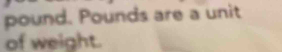 pound. Pounds are a unit 
of weight.