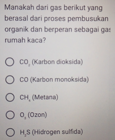 Manakah dari gas berikut yang
berasal dari proses pembusukan
organik dan berperan sebagai gas
rumah kaca?
CO_2 (Karbon dioksida)
CO (Karbon monoksida)
CH_4 (Metana)
O_3 (Ozon)
H_2S (Hidrogen sulfida)