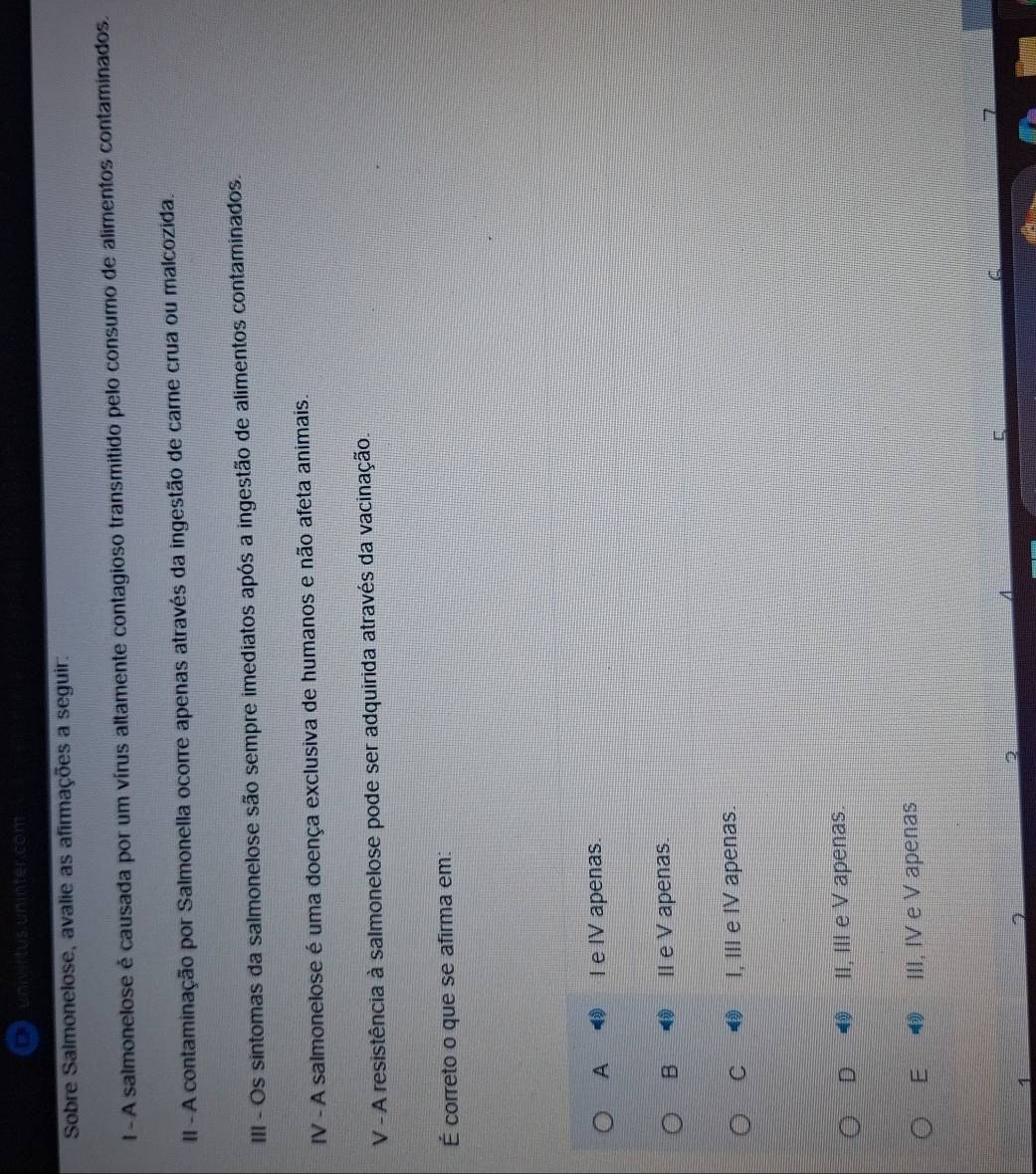 univirtus uninter.com
Sobre Salmonelose, avalie as afirmações a seguir:
l - A salmonelose é causada por um vírus altamente contagioso transmitido pelo consumo de alimentos contaminados.
II - A contaminação por Salmonella ocorre apenas através da ingestão de carne crua ou malcozida.
III - Os sintomas da salmonelose são sempre imediatos após a ingestão de alimentos contaminados.
IV - A salmonelose é uma doença exclusiva de humanos e não afeta animais.
V - A resistência à salmonelose pode ser adquirida através da vacinação.
É correto o que se afirma em:
A I e IV apenas.
B II e V apenas.
C I, III e IV apenas.
D II, III e V apenas.
E III, IV e V apenas
C
C
1