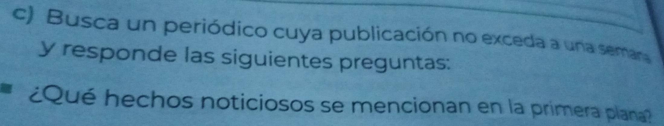 Busca un periódico cuya publicación no exceda a una semara 
y responde las siguientes preguntas: 
¿Qué hechos noticiosos se mencionan en la primera plana?