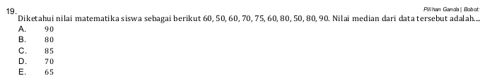 Pilhan Ganda | Bobot:
Diketahui nilai matematika siswa sebagai berikut 60, 50, 60, 70, 75, 60, 80, 50, 80, 90. Nilai median dari data tersebut adalah....
A. 90
B. 80
C. 85
D. 70
E. 65