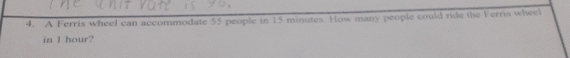 A Ferris wheel can accommodate 55 people in 15 minutes. How many people could ride the Ferris wheel 
in I hour?