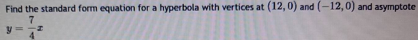 Find the standard form equation for a hyperbola with vertices at (12,0) and (-12,0) and asymptote
y= 7/4 x