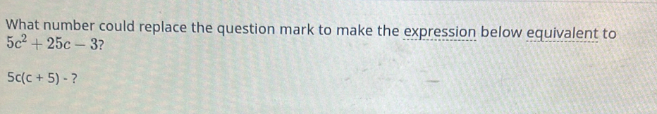 What number could replace the question mark to make the expression below equivalent to
5c^2+25c-3 ?
5c(c+5)- ?