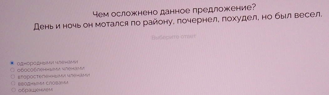 Yем осложнено данное предложение?
День и ночь он мотался по району, почернел, похудел, но был весел.
Выберите ответ
однородными членами
обособленными членами
второстеленными членами
ΒΒоДΗыМи СловаМИ
обрашением