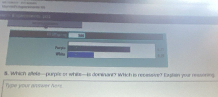 Mon Rpekees 1 
perterh 101 
FSgr 3640 
Purphs 
Whits 11.25
5. Which allele—purple or white—is dominant? Which is recessive? Explain your reasoning 
Type your answer here.