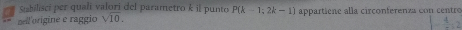 Stabilisci per quali valori del parametro k il punto P(k-1;2k-1) appartiene alla circonferenza con centro 
nell’origine e raggio sqrt(10).
[- 4/r ;2