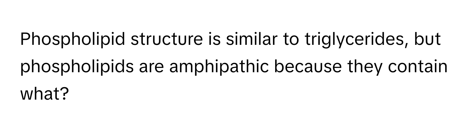 Phospholipid structure is similar to triglycerides, but phospholipids are amphipathic because they contain what?