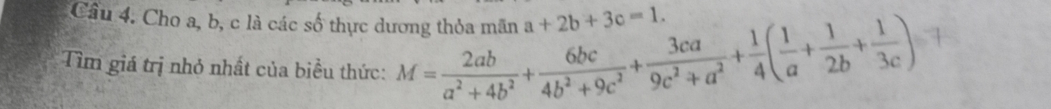 Cầu 4. Cho a, b, c là các số thực dương thỏa mãn a+2b+3c=1. 
Tìm giá trị nhỏ nhất của biều thức: M= 2ab/a^2+4b^2 + 6bc/4b^2+9c^2 + 3ca/9c^2+a^2 + 1/4 ( 1/a + 1/2b + 1/3c )