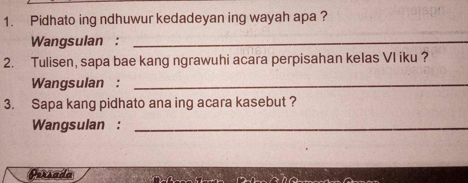 Pidhato ing ndhuwur kedadeyan ing wayah apa ? 
Wangsulan :_ 
2. Tulisen, sapa bae kang ngrawuhi acara perpisahan kelas VI iku ? 
Wangsulan :_ 
3. Sapa kang pidhato ana ing acara kasebut ? 
Wangsulan :_