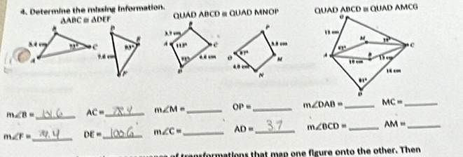 Determine the missing Information.
△ ABC △ DEF QUAD ABCD ≡ QUAD MNOP QUAD ABCD ≅ QUAD AMCG

m∠ B= _ AC= _ m∠ M= _ OP= _ m∠ DAB= _ MC= _
m∠ F= _ DE= _ m∠ C= _ AD= _ m∠ BCD= _ AM= _
ormations that map one figure onto the other. Then