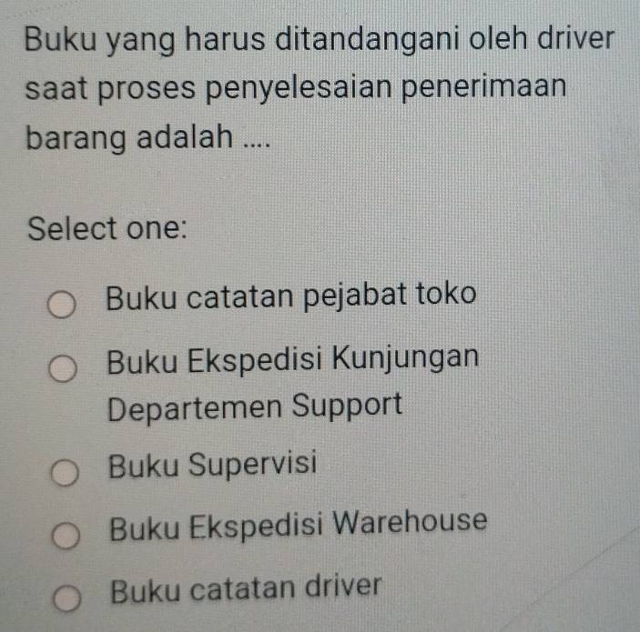 Buku yang harus ditandangani oleh driver
saat proses penyelesaian penerimaan
barang adalah ....
Select one:
Buku catatan pejabat toko
Buku Ekspedisi Kunjungan
Departemen Support
Buku Supervisi
Buku Ekspedisi Warehouse
Buku catatan driver