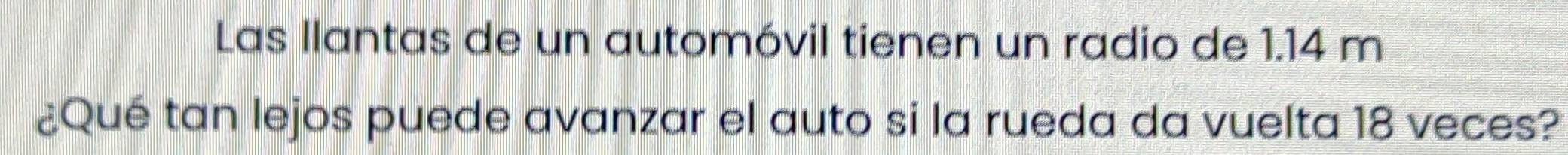 Las llantas de un automóvil tienen un radio de 1.14 m
¿Qué tan lejos puede avanzar el auto si la rueda da vuelta 18 veces?