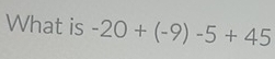 What is -20+(-9)-5+45