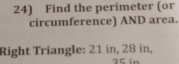 Find the perimeter (or 
circumference) AND area. 
Right Triangle: 21 in, 28 in, 35 in