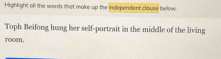 Highlight all the words that make up the independent clause below. 
Toph Beifong hung her self-portrait in the middle of the living 
room.