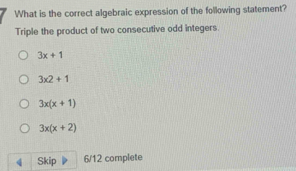 What is the correct algebraic expression of the following statement?
Triple the product of two consecutive odd integers.
3x+1
3* 2+1
3x(x+1)
3x(x+2)
Skip 6/12 complete