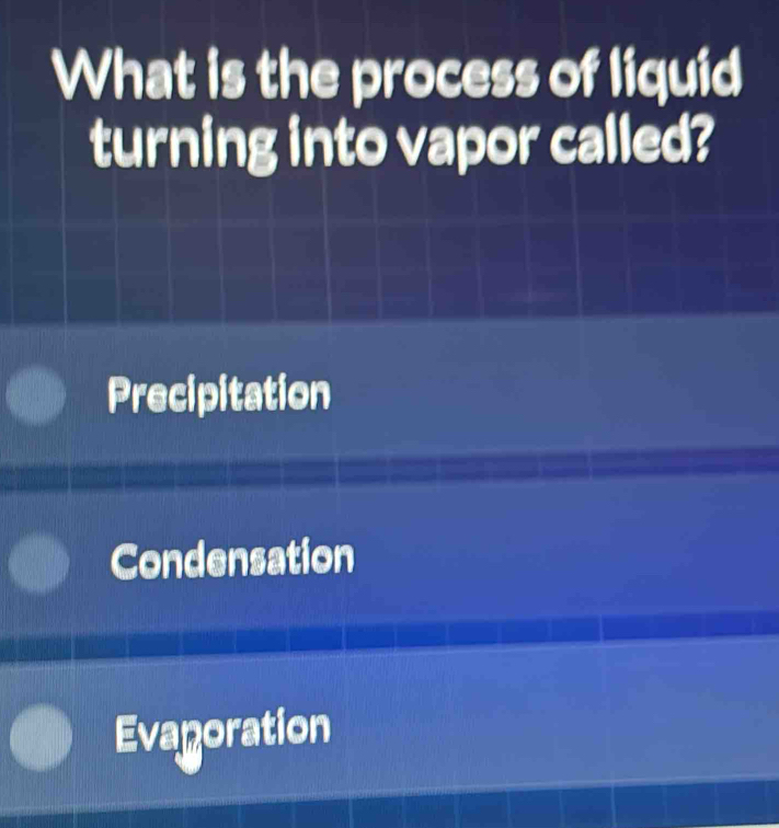 What is the process of liquid
turning into vapor called?
Precipitation
Condensation
Evagoration