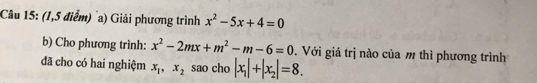 (1,5 điểm) a) Giải phương trình x^2-5x+4=0
b) Cho phương trình: x^2-2mx+m^2-m-6=0. Với giá trị nào của m thì phương trình 
đã cho có hai nghiệm x_1, x_2 sao cho |x_1|+|x_2|=8.