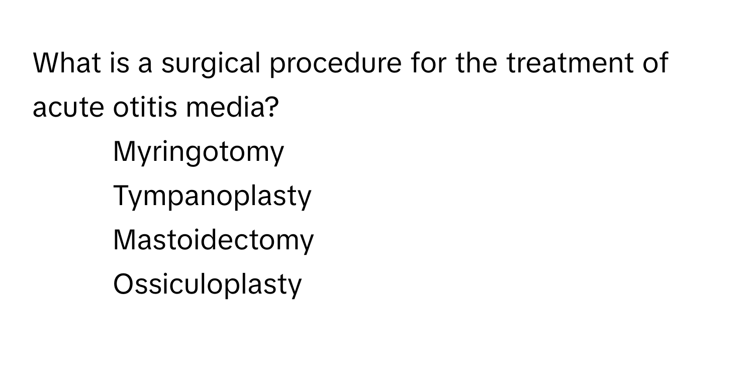 What is a surgical procedure for the treatment of acute otitis media? 
1. Myringotomy 
2. Tympanoplasty 
3. Mastoidectomy 
4. Ossiculoplasty