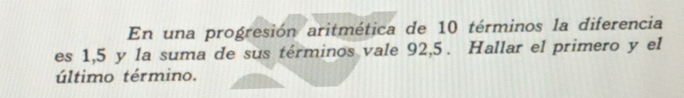 En una progresión aritmética de 10 términos la diferencia 
es 1, 5 y la suma de sus términos vale 92, 5. Hallar el primero y el 
último término.