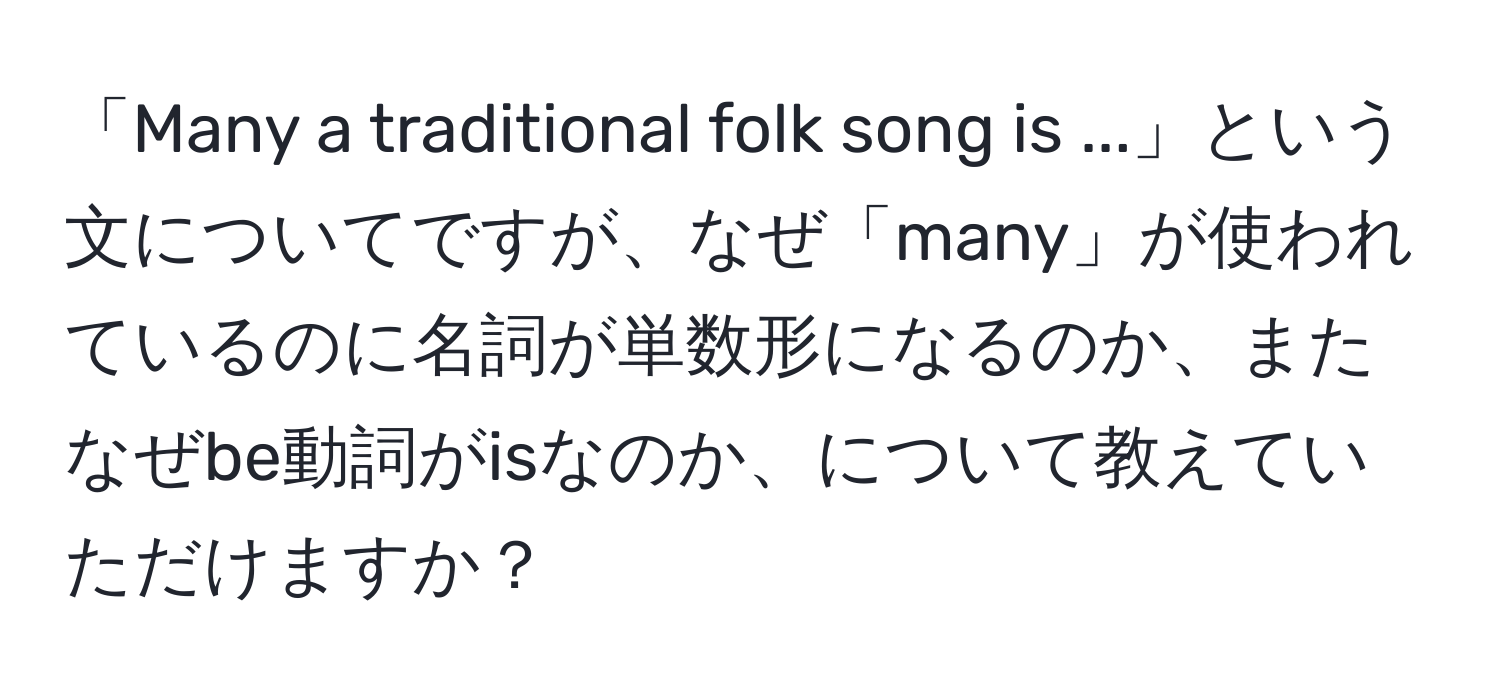 「Many a traditional folk song is ...」という文についてですが、なぜ「many」が使われているのに名詞が単数形になるのか、またなぜbe動詞がisなのか、について教えていただけますか？