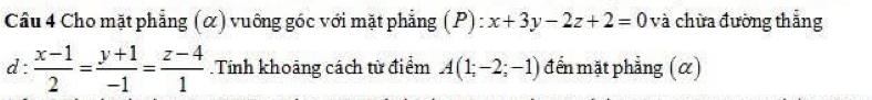 Cho mặt phẳng (α) vuông góc với mặt phẳng (P) : x+3y-2z+2=0 và chừa đường thắng
d :  (x-1)/2 = (y+1)/-1 = (z-4)/1  Tính khoảng cách từ điểm A(1;-2;-1) đến mặt phẳng (α)