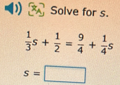 Solve for s.
 1/3 s+ 1/2 = 9/4 + 1/4 s
s=□