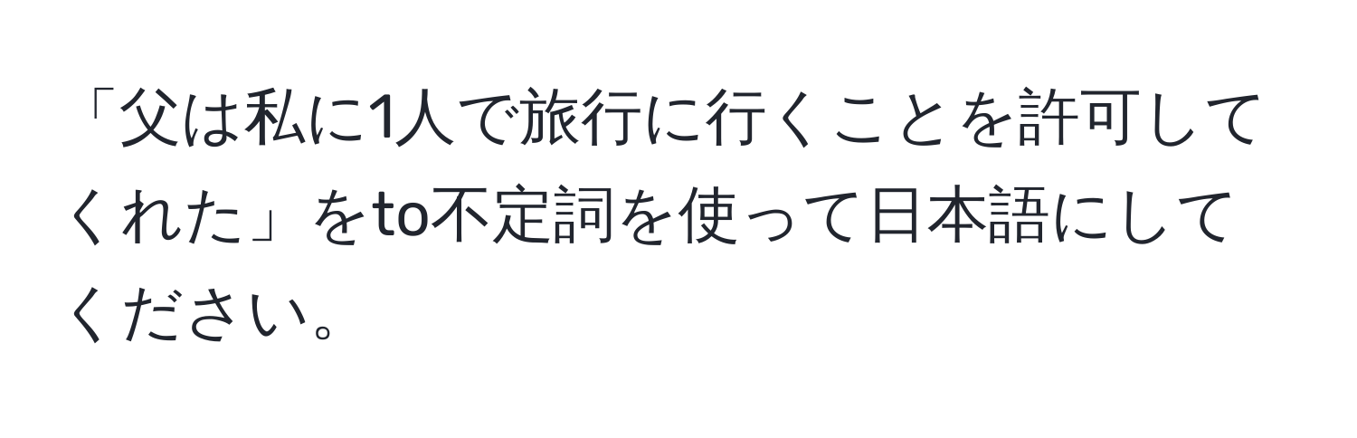 「父は私に1人で旅行に行くことを許可してくれた」をto不定詞を使って日本語にしてください。