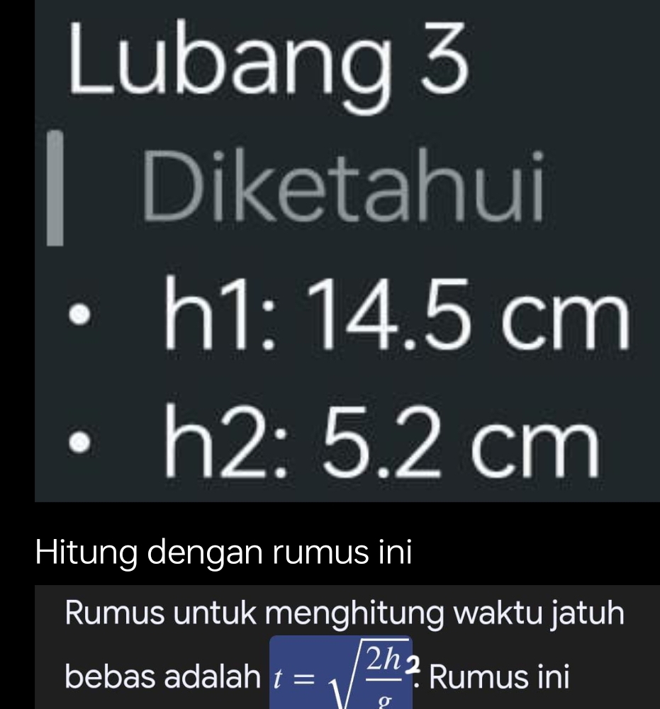 Lubang 3 
Diketahui
h1: 14.5 cm
h2: 5.2 cm
Hitung dengan rumus ini 
Rumus untuk menghitung waktu jatuh 
bebas adalah t=sqrt(frac 2h)sigma ? Rumus ini