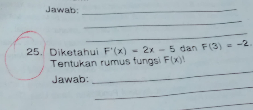 Jawab:_ 
_ 
_ 
25. Diketahui F'(x)=2x-5 dan F(3)=-2. 
_ 
Tentukan rumus fungsi F(x)!
_ 
Jawab: 
_