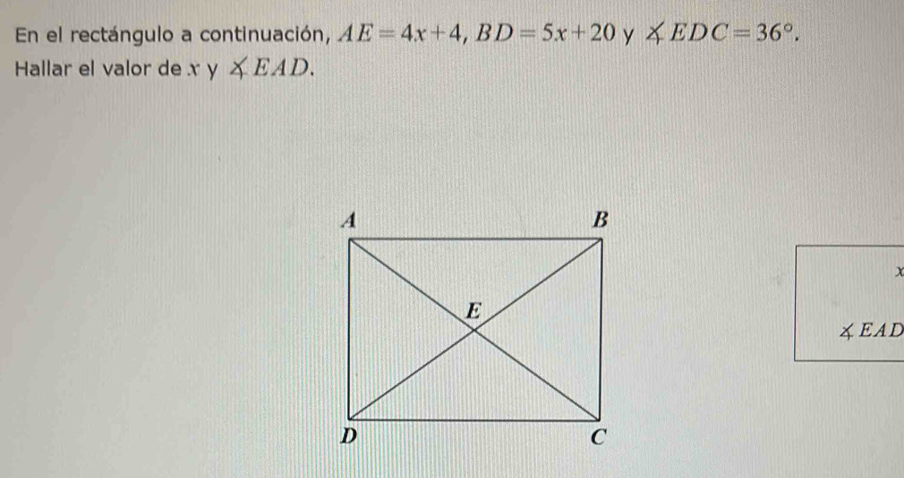 En el rectángulo a continuación, AE=4x+4, BD=5x+20 y ∠ EDC=36°. 
Hallar el valor de xy∠ EAD.
x
X EAD