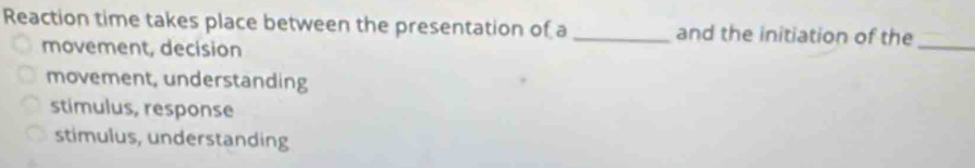 Reaction time takes place between the presentation of a _and the initiation of the
movement, decision
_
movement, understanding
stimulus, response
stimulus, understanding