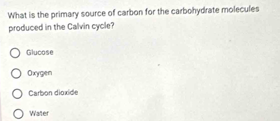 What is the primary source of carbon for the carbohydrate molecules
produced in the Calvin cycle?
Glucose
Oxygen
Carbon dioxide
Water