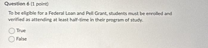 To be eligible for a Federal Loan and Pell Grant, students must be enrolled and
verified as attending at least half-time in their program of study.
True
False